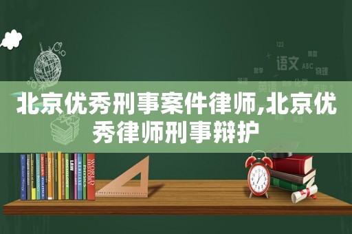 北京優(yōu)秀刑事案件律師,北京優(yōu)秀律師刑事辯護(hù)
