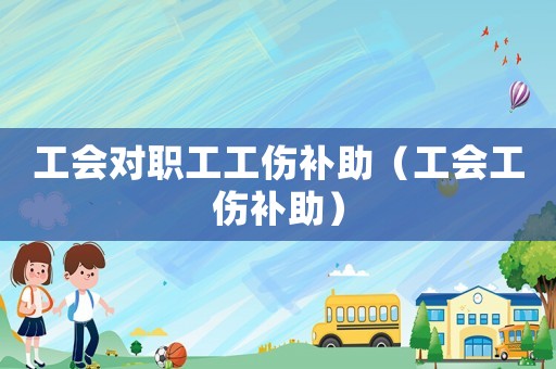 工會(huì)對(duì)職工工傷補(bǔ)助（工會(huì)工傷補(bǔ)助）