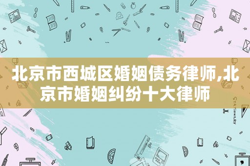 北京市西城區(qū)婚姻債務(wù)律師,北京市婚姻糾紛十大律師