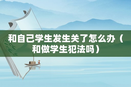 和自己學生發(fā)生關了怎么辦（和做學生犯法嗎）
