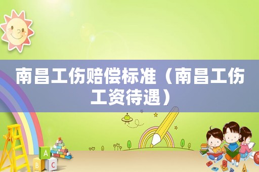 南昌工傷賠償標(biāo)準(zhǔn)（南昌工傷工資待遇）