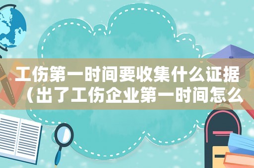 工傷第一時間要收集什么證據(jù)（出了工傷企業(yè)第一時間怎么做）