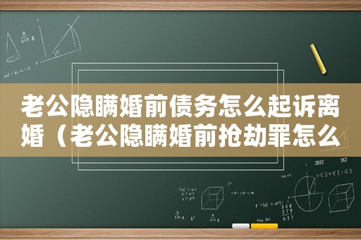 老公隱瞞婚前債務(wù)怎么起訴離婚（老公隱瞞婚前搶劫罪怎么判）