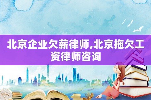 北京企業(yè)欠薪律師,北京拖欠工資律師咨詢