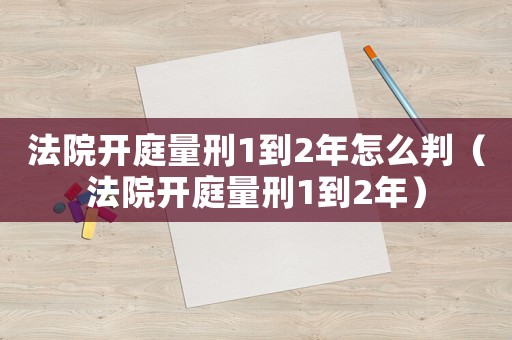 法院開庭量刑1到2年怎么判（法院開庭量刑1到2年）