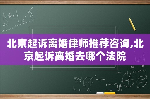 北京起訴離婚律師推薦咨詢,北京起訴離婚去哪個法院