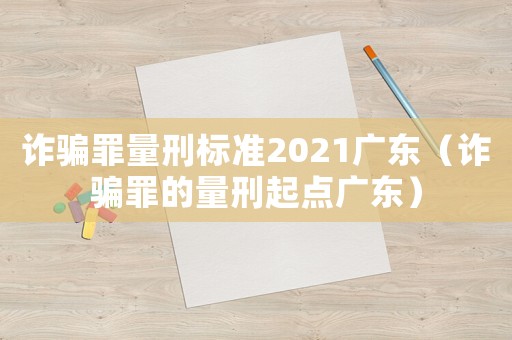 詐騙罪量刑標(biāo)準(zhǔn)2021廣東（詐騙罪的量刑起點(diǎn)廣東）