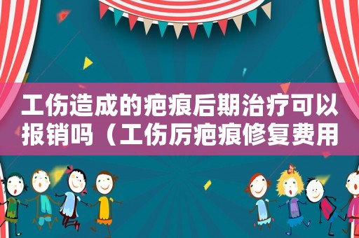 工傷造成的疤痕后期治療可以報銷嗎（工傷厲疤痕修復費用如何報）