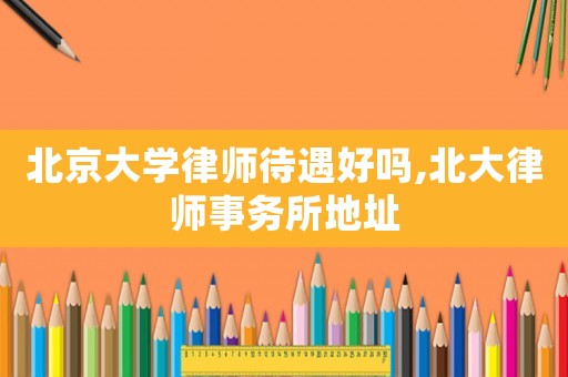 北京大學(xué)律師待遇好嗎,北大律師事務(wù)所地址