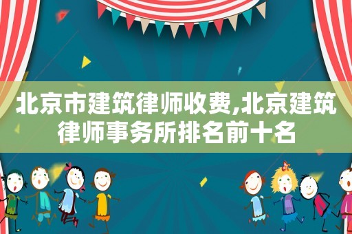 北京市建筑律師收費(fèi),北京建筑律師事務(wù)所排名前十名