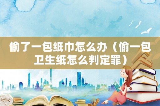 偷了一包紙巾怎么辦（偷一包衛(wèi)生紙怎么判定罪）