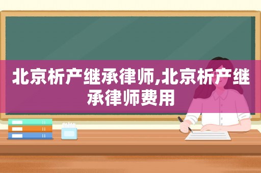 北京析產(chǎn)繼承律師,北京析產(chǎn)繼承律師費用
