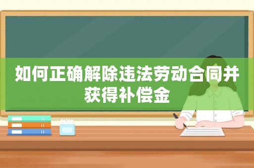 如何正確解除違法勞動合同并獲得補償金