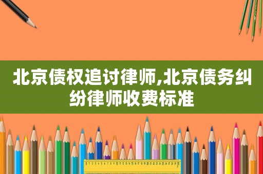 北京債權(quán)追討律師,北京債務(wù)糾紛律師收費標(biāo)準(zhǔn)