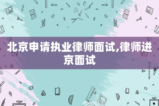 北京申請(qǐng)執(zhí)業(yè)律師面試,律師進(jìn)京面試