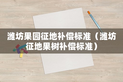 濰坊果園征地補(bǔ)償標(biāo)準(zhǔn)（濰坊征地果樹(shù)補(bǔ)償標(biāo)準(zhǔn)）