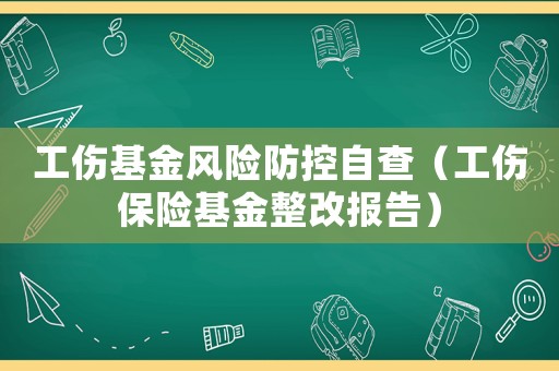 工傷基金風(fēng)險防控自查（工傷保險基金整改報告）