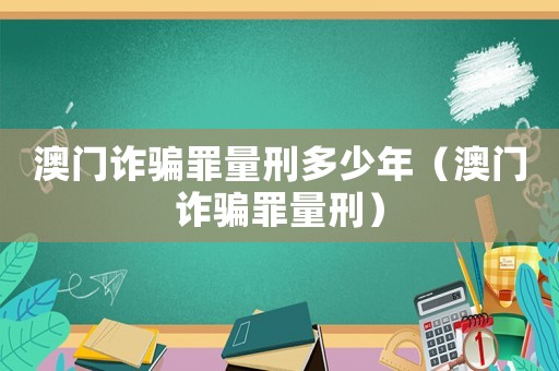 澳門(mén)詐騙罪量刑多少年（澳門(mén)詐騙罪量刑）