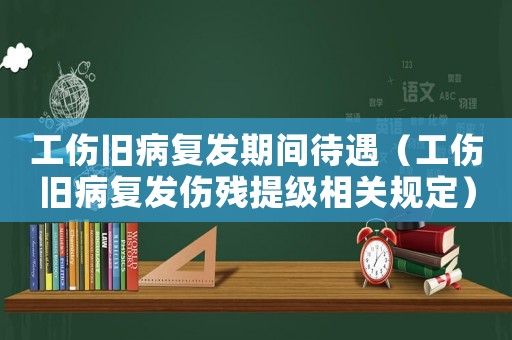 工傷舊病復(fù)發(fā)期間待遇（工傷舊病復(fù)發(fā)傷殘?zhí)峒壪嚓P(guān)規(guī)定）