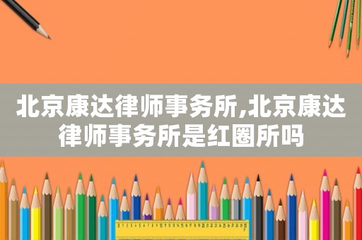 北京康達(dá)律師事務(wù)所,北京康達(dá)律師事務(wù)所是紅圈所嗎