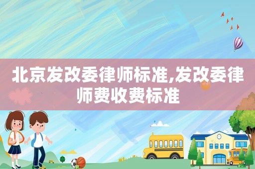 北京發(fā)改委律師標準,發(fā)改委律師費收費標準