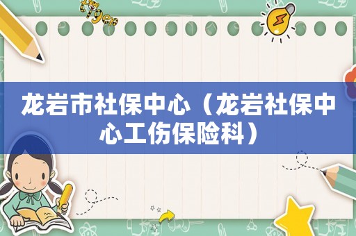 龍巖市社保中心（龍巖社保中心工傷保險(xiǎn)科）