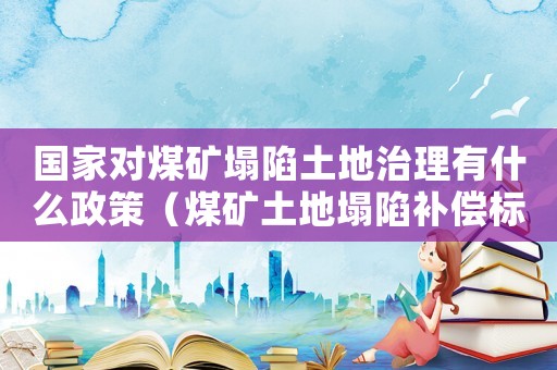 國(guó)家對(duì)煤礦塌陷土地治理有什么政策（煤礦土地塌陷補(bǔ)償標(biāo)準(zhǔn)）