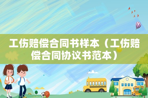 工傷賠償合同書樣本（工傷賠償合同協(xié)議書范本）