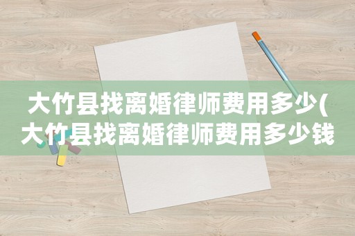 大竹縣找離婚律師費(fèi)用多少(大竹縣找離婚律師費(fèi)用多少錢)