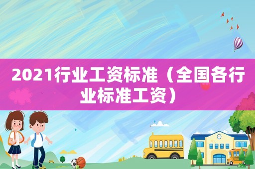 2021行業(yè)工資標(biāo)準(zhǔn)（全國各行業(yè)標(biāo)準(zhǔn)工資）