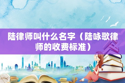 陸律師叫什么名字（陸詠歌律師的收費(fèi)標(biāo)準(zhǔn)）