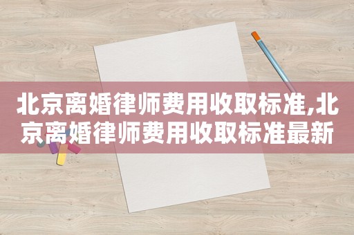 北京離婚律師費用收取標(biāo)準(zhǔn),北京離婚律師費用收取標(biāo)準(zhǔn)最新