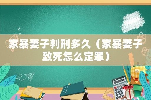 家暴妻子判刑多久（家暴妻子致死怎么定罪）