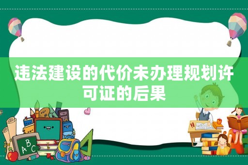 違法建設(shè)的代價(jià)未辦理規(guī)劃許可證的后果