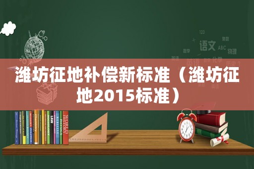 濰坊征地補(bǔ)償新標(biāo)準(zhǔn)（濰坊征地2015標(biāo)準(zhǔn)）