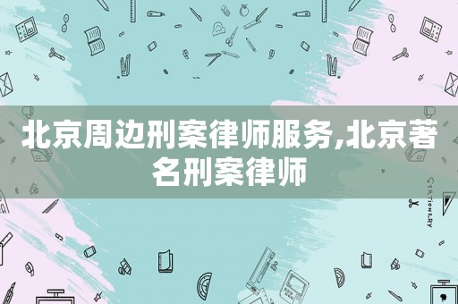 北京周邊刑案律師服務,北京著名刑案律師