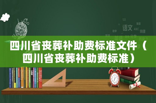 四川省喪葬補助費標準文件（四川省喪葬補助費標準）