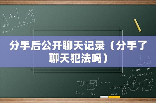 分手后公開聊天記錄（分手了聊天犯法嗎）
