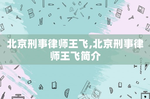 北京刑事律師王飛,北京刑事律師王飛簡介