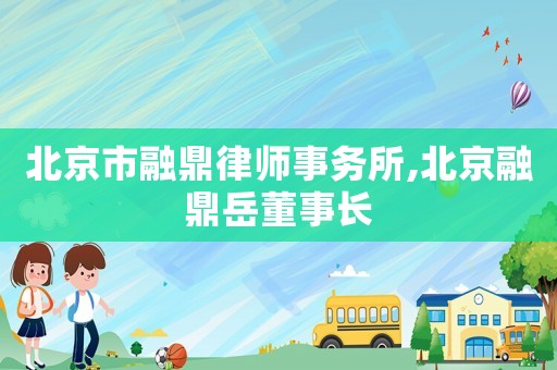 北京市融鼎律師事務(wù)所,北京融鼎岳董事長