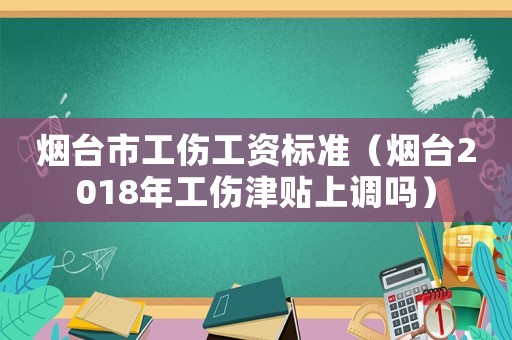 煙臺(tái)市工傷工資標(biāo)準(zhǔn)（煙臺(tái)2018年工傷津貼上調(diào)嗎）