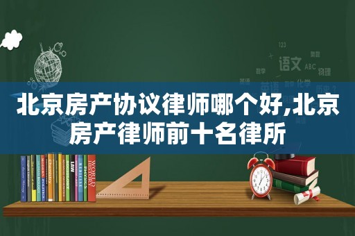北京房產(chǎn)協(xié)議律師哪個(gè)好,北京房產(chǎn)律師前十名律所