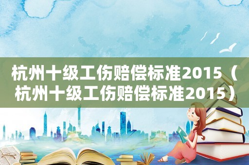 杭州十級工傷賠償標(biāo)準(zhǔn)2015（杭州十級工傷賠償標(biāo)準(zhǔn)2015）