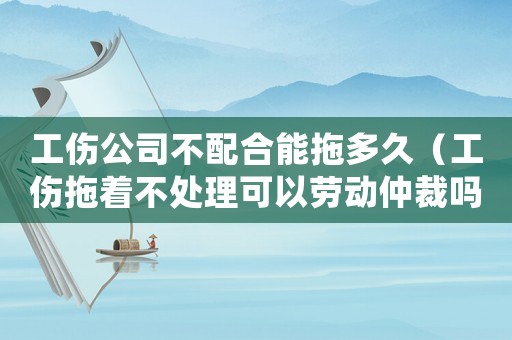 工傷公司不配合能拖多久（工傷拖著不處理可以勞動(dòng)仲裁嗎）