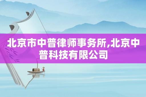 北京市中普律師事務(wù)所,北京中普科技有限公司