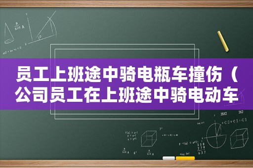 員工上班途中騎電瓶車撞傷（公司員工在上班途中騎電動(dòng)車摔傷屬于工傷嗎）