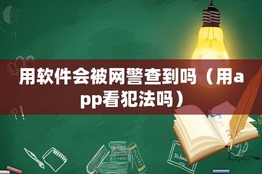 用軟件會(huì)被網(wǎng)警查到嗎（用app看犯法嗎）