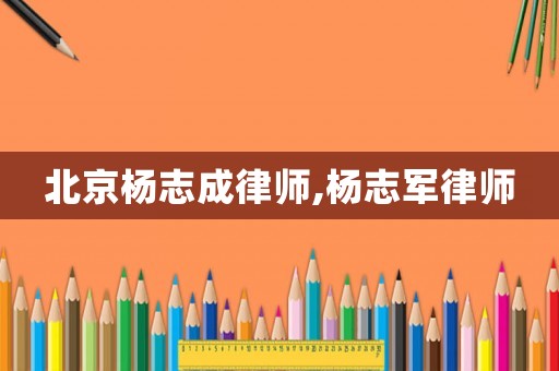 北京楊志成律師,楊志軍律師