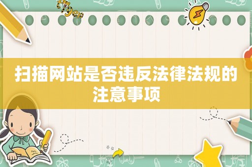 掃描網(wǎng)站是否違反法律法規(guī)的注意事項(xiàng)