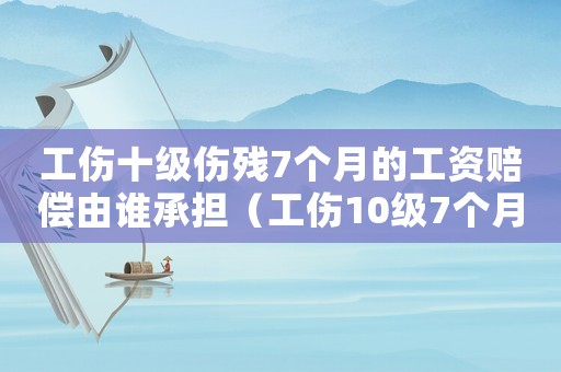 工傷十級(jí)傷殘7個(gè)月的工資賠償由誰(shuí)承擔(dān)（工傷10級(jí)7個(gè)月工資怎么算）